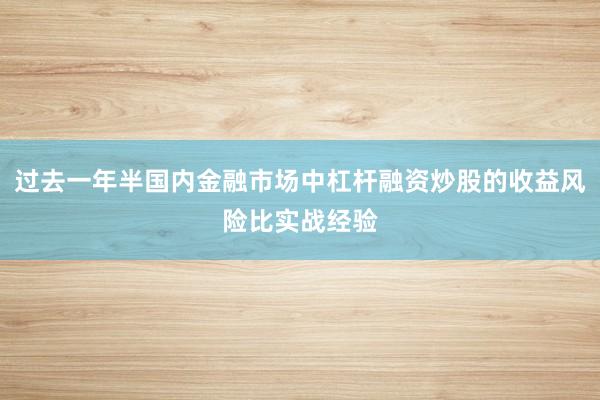 过去一年半国内金融市场中杠杆融资炒股的收益风险比实战经验
