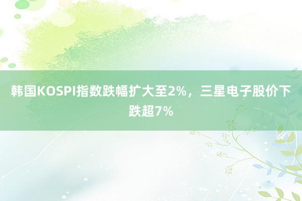 韩国KOSPI指数跌幅扩大至2%，三星电子股价下跌超7%