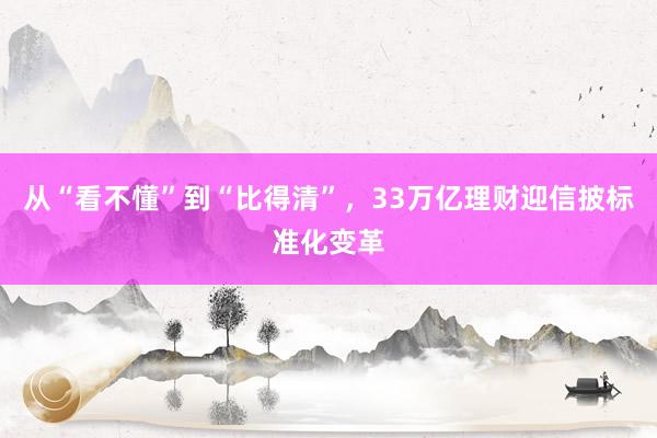 从“看不懂”到“比得清”，33万亿理财迎信披标准化变革