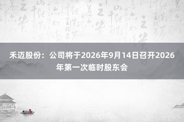 禾迈股份：公司将于2026年9月14日召开2026年第一次临时股东会