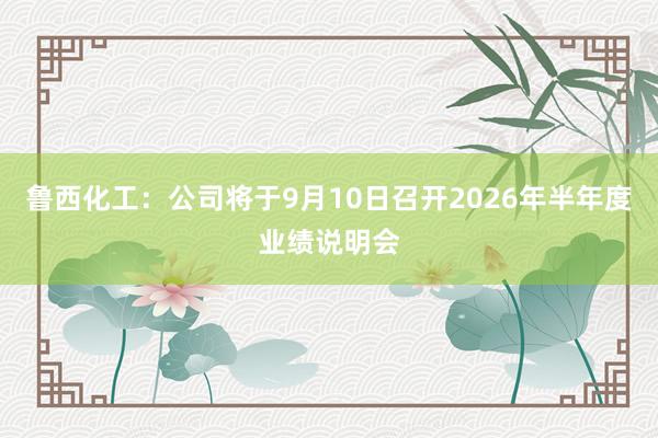 鲁西化工：公司将于9月10日召开2026年半年度业绩说明会