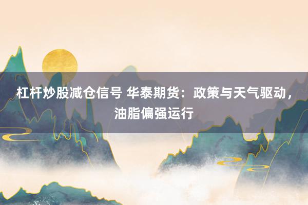 杠杆炒股减仓信号 华泰期货：政策与天气驱动，油脂偏强运行