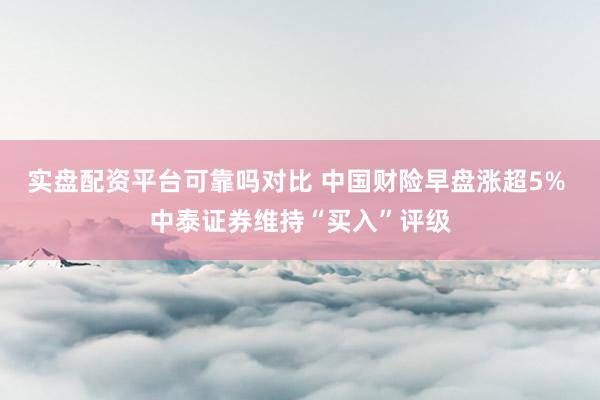 实盘配资平台可靠吗对比 中国财险早盘涨超5% 中泰证券维持“买入”评级