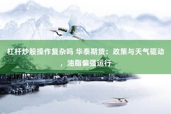 杠杆炒股操作复杂吗 华泰期货：政策与天气驱动，油脂偏强运行