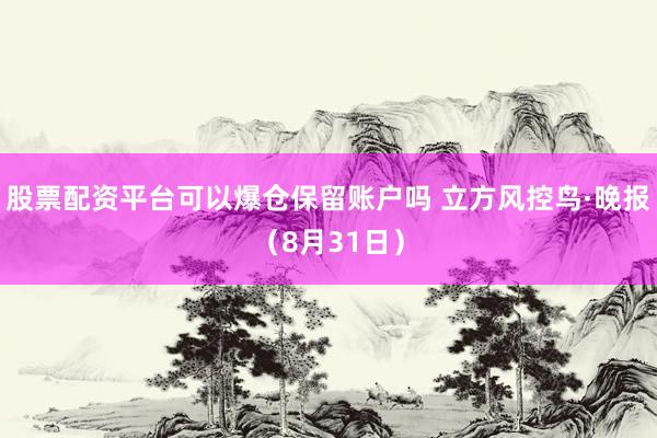股票配资平台可以爆仓保留账户吗 立方风控鸟·晚报（8月31日）