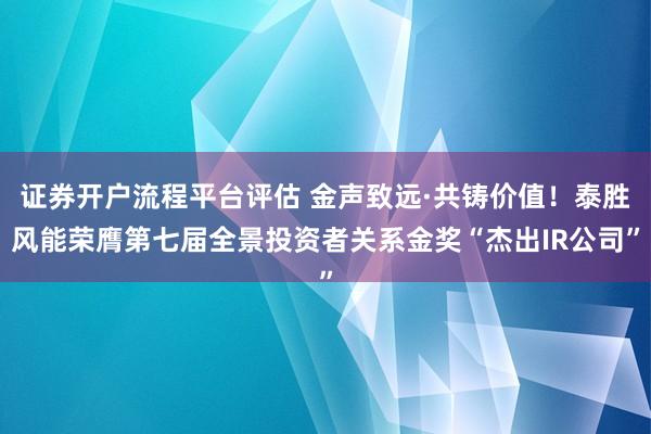 证券开户流程平台评估 金声致远·共铸价值！泰胜风能荣膺第七届全景投资者关系金奖“杰出IR公司”