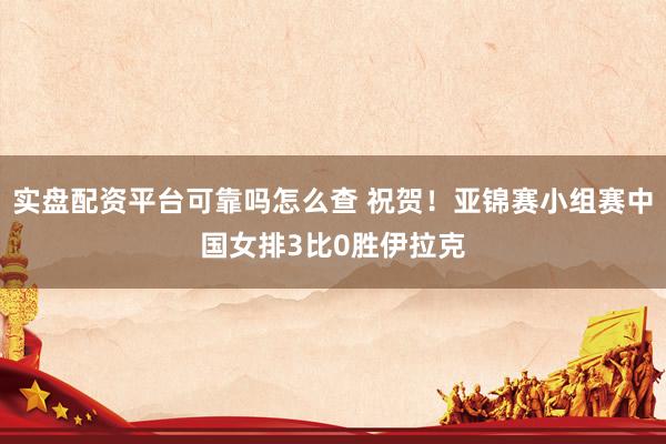 实盘配资平台可靠吗怎么查 祝贺！亚锦赛小组赛中国女排3比0胜伊拉克