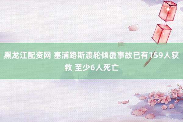 黑龙江配资网 塞浦路斯渡轮倾覆事故已有159人获救 至少6人死亡