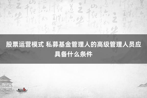股票运营模式 私募基金管理人的高级管理人员应具备什么条件