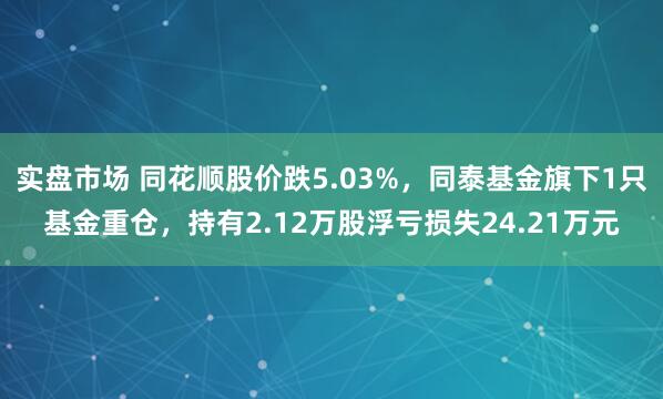 实盘市场 同花顺股价跌5.03%，同泰基金旗下1只基金重仓，持有2.12万股浮亏损失24.21万元