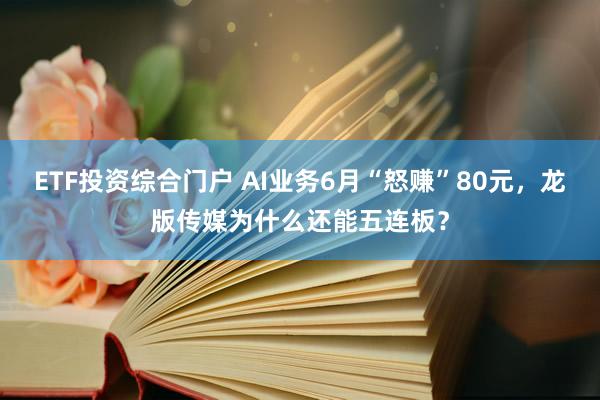 ETF投资综合门户 AI业务6月“怒赚”80元，龙版传媒为什么还能五连板？