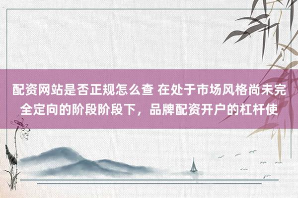 配资网站是否正规怎么查 在处于市场风格尚未完全定向的阶段阶段下，品牌配资开户的杠杆使