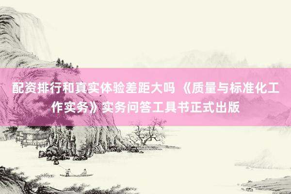 配资排行和真实体验差距大吗 《质量与标准化工作实务》实务问答工具书正式出版