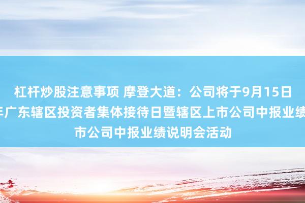杠杆炒股注意事项 摩登大道：公司将于9月15日参加2026年广东辖区投资者集体接待日暨辖区上市公司中报业绩说明会活动