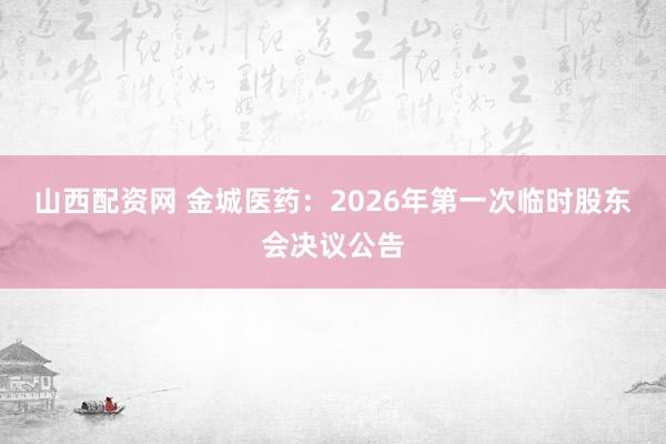 山西配资网 金城医药：2026年第一次临时股东会决议公告