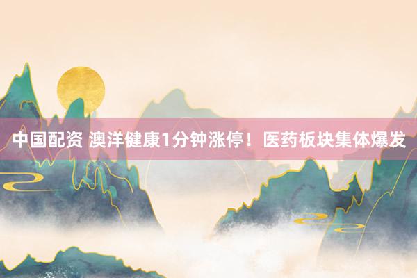 中国配资 澳洋健康1分钟涨停！医药板块集体爆发