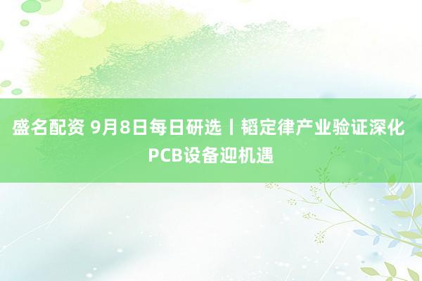 盛名配资 9月8日每日研选丨韬定律产业验证深化 PCB设备迎机遇