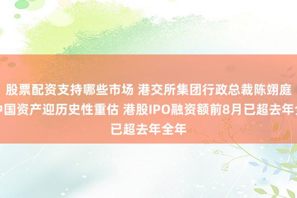 股票配资支持哪些市场 港交所集团行政总裁陈翊庭：中国资产迎历史性重估 港股IPO融资额前8月已超去年全年