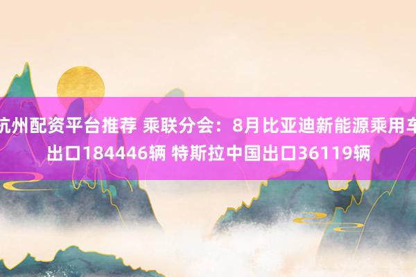 杭州配资平台推荐 乘联分会：8月比亚迪新能源乘用车出口184446辆 特斯拉中国出口36119辆