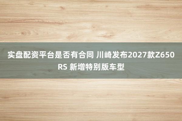 实盘配资平台是否有合同 川崎发布2027款Z650RS 新增特别版车型