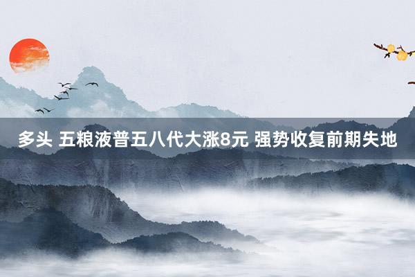 多头 五粮液普五八代大涨8元 强势收复前期失地
