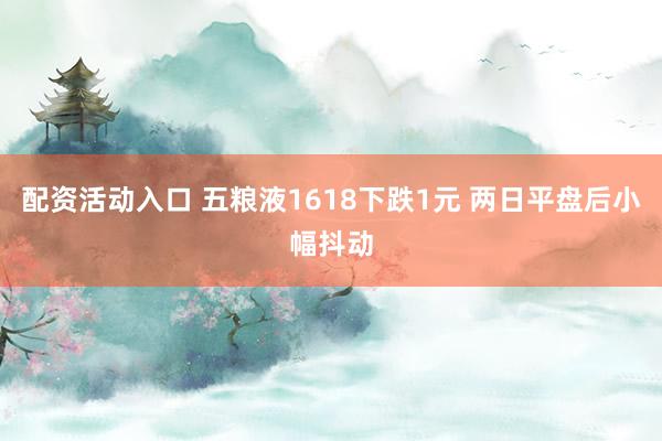 配资活动入口 五粮液1618下跌1元 两日平盘后小幅抖动