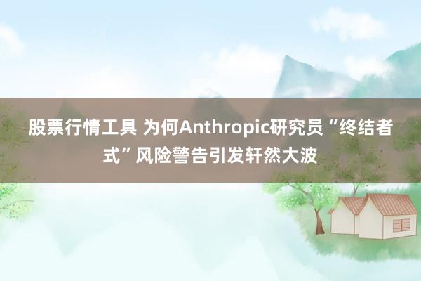 股票行情工具 为何Anthropic研究员“终结者式”风险警告引发轩然大波