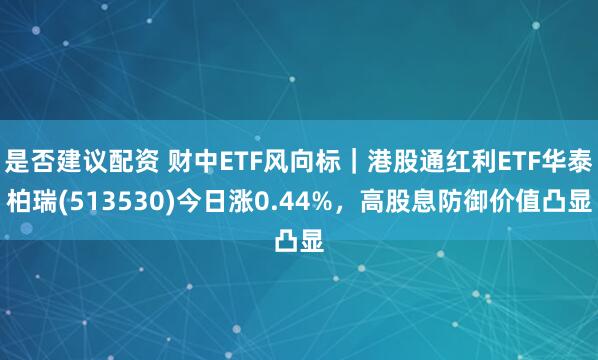 是否建议配资 财中ETF风向标｜港股通红利ETF华泰柏瑞(513530)今日涨0.44%，高股息防御价值凸显