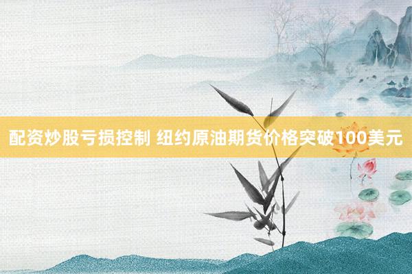 配资炒股亏损控制 纽约原油期货价格突破100美元