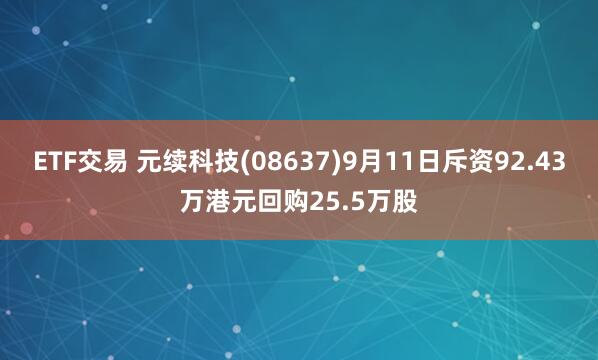 ETF交易 元续科技(08637)9月11日斥资92.43万港元回购25.5万股