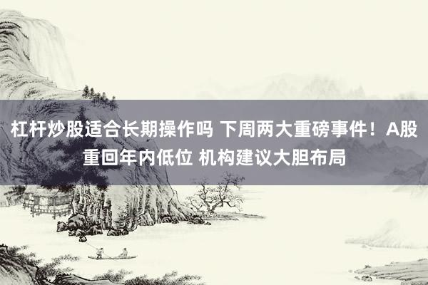 杠杆炒股适合长期操作吗 下周两大重磅事件！A股重回年内低位 机构建议大胆布局