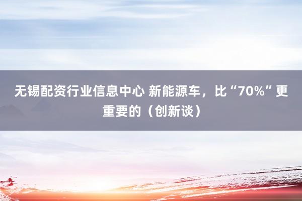 无锡配资行业信息中心 新能源车，比“70%”更重要的（创新谈）