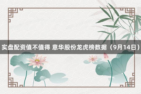 实盘配资值不值得 意华股份龙虎榜数据（9月14日）
