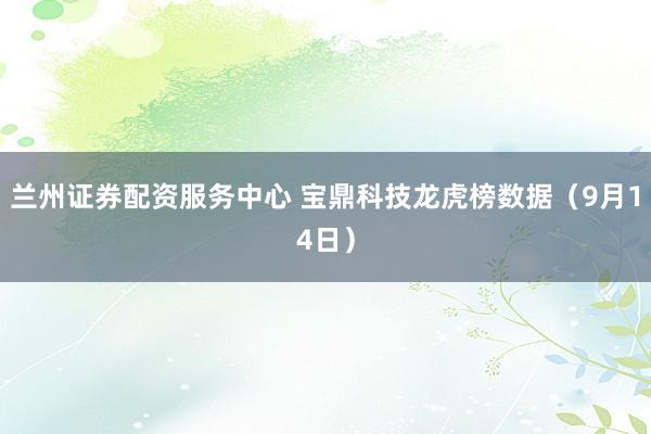 兰州证券配资服务中心 宝鼎科技龙虎榜数据（9月14日）