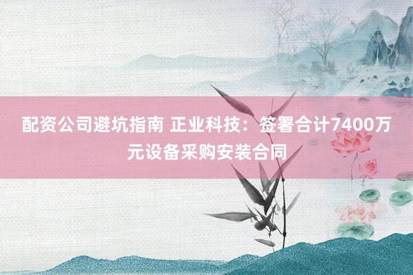 配资公司避坑指南 正业科技：签署合计7400万元设备采购安装合同