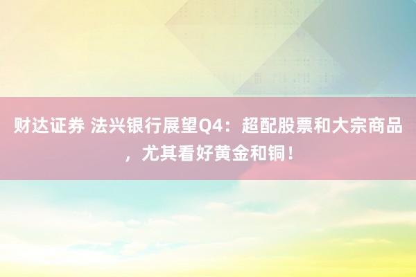 财达证券 法兴银行展望Q4：超配股票和大宗商品，尤其看好黄金和铜！