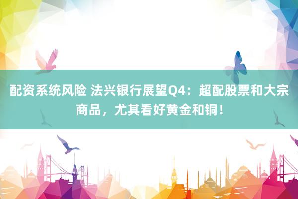 配资系统风险 法兴银行展望Q4：超配股票和大宗商品，尤其看好黄金和铜！