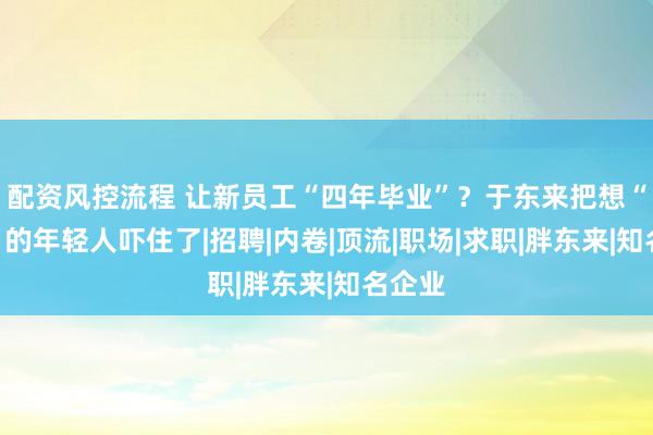 配资风控流程 让新员工“四年毕业”？于东来把想“考胖”的年轻人吓住了|招聘|内卷|顶流|职场|求职|胖东来|知名企业