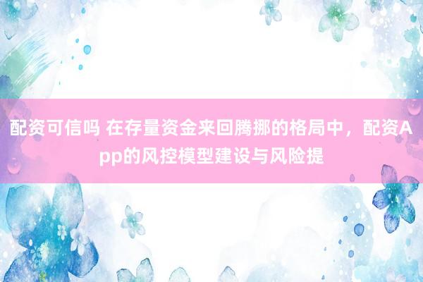 配资可信吗 在存量资金来回腾挪的格局中，配资App的风控模型建设与风险提