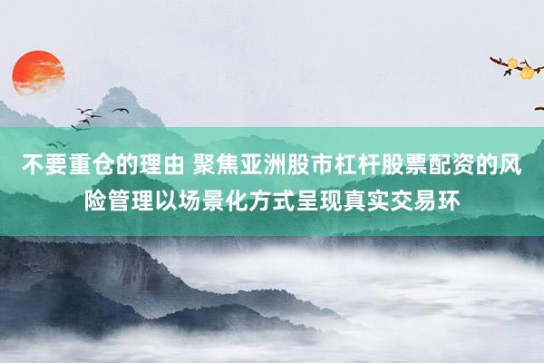 不要重仓的理由 聚焦亚洲股市杠杆股票配资的风险管理以场景化方式呈现真实交易环