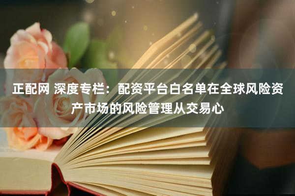 正配网 深度专栏：配资平台白名单在全球风险资产市场的风险管理从交易心