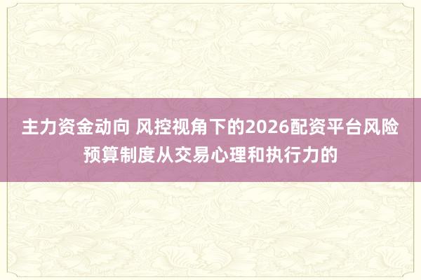 主力资金动向 风控视角下的2026配资平台风险预算制度从交易心理和执行力的