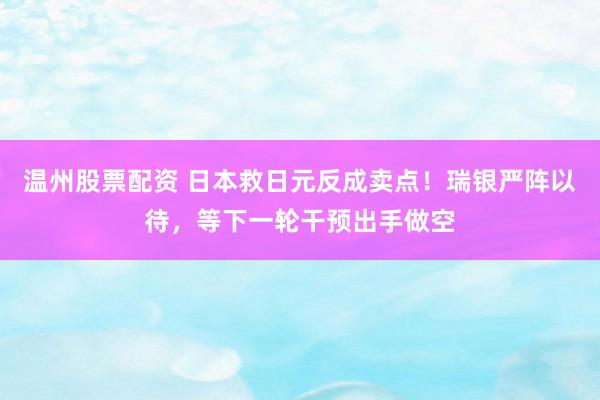 温州股票配资 日本救日元反成卖点！瑞银严阵以待，等下一轮干预出手做空