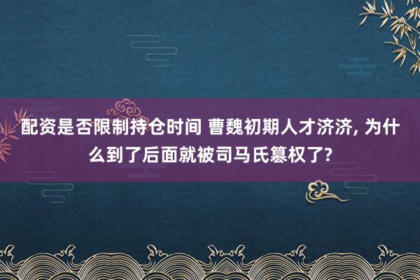 配资是否限制持仓时间 曹魏初期人才济济, 为什么到了后面就被司马氏篡权了?