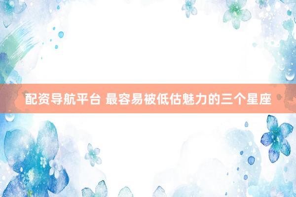 配资导航平台 最容易被低估魅力的三个星座