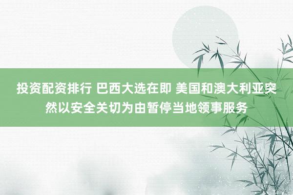 投资配资排行 巴西大选在即 美国和澳大利亚突然以安全关切为由暂停当地领事服务