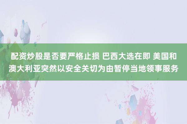 配资炒股是否要严格止损 巴西大选在即 美国和澳大利亚突然以安全关切为由暂停当地领事服务