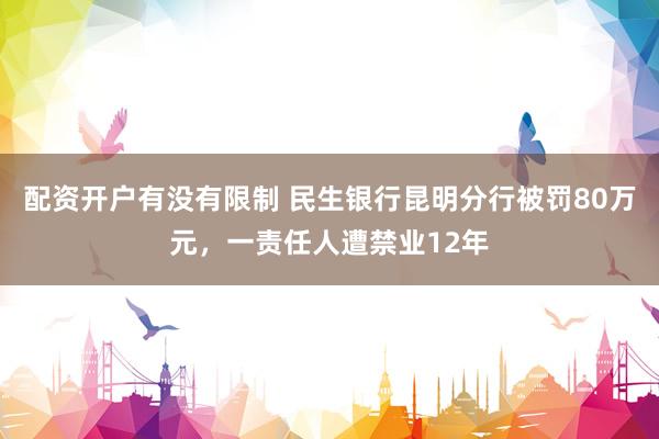 配资开户有没有限制 民生银行昆明分行被罚80万元，一责任人遭禁业12年