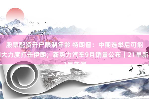 股票配资开户限制年龄 特朗普：中期选举后可能加大力度打击伊朗；新势力汽车9月销量公布｜21早新闻