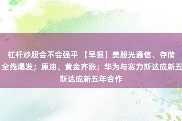 杠杆炒股会不会强平 【早报】美股光通信、存储芯片股 全线爆发；原油、黄金齐涨；华为与赛力斯达成新五年合作